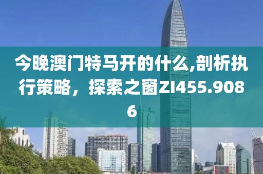 今晚澳门特马开的什么,剖析执行策略，探索之窗ZI455.9086
