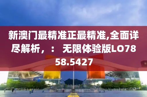 新澳门最精准正最精准,全面详尽解析，： 无限体验版LO7858.5427