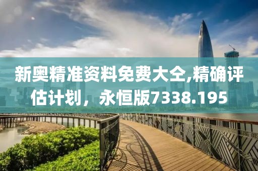 新奥精准资料免费大仝,精确评估计划，永恒版7338.195