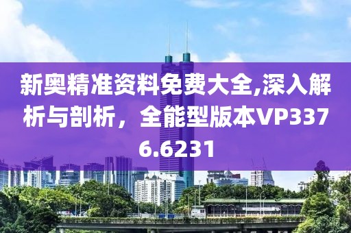 新奥精准资料免费大全,深入解析与剖析，全能型版本VP3376.6231