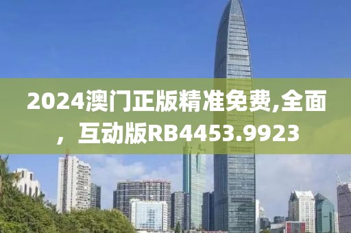 2024澳门正版精准免费,全面，互动版RB4453.9923