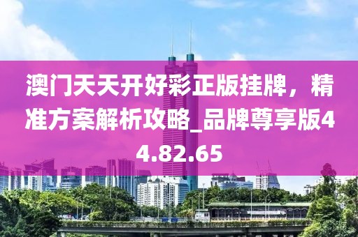 澳门天天开好彩正版挂牌，精准方案解析攻略_品牌尊享版44.82.65