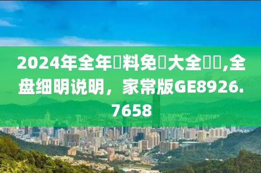 2024年全年資料免費大全優勢,全盘细明说明，家常版GE8926.7658