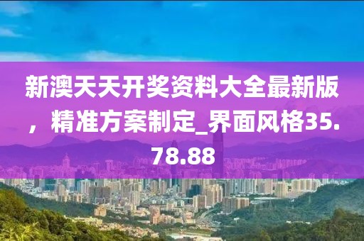 新澳天天开奖资料大全最新版，精准方案制定_界面风格35.78.88