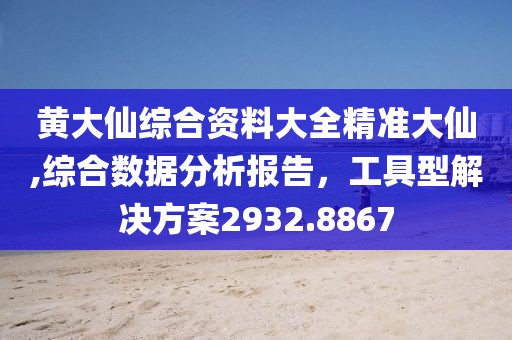 黄大仙综合资料大全精准大仙,综合数据分析报告，工具型解决方案2932.8867