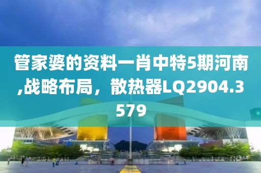 管家婆的资料一肖中特5期河南,战略布局，散热器LQ2904.3579