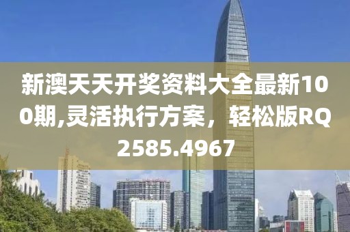 新澳天天开奖资料大全最新100期,灵活执行方案，轻松版RQ2585.4967