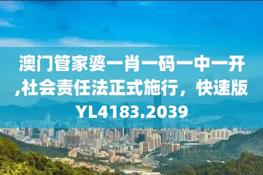 澳门管家婆一肖一码一中一开,社会责任法正式施行，快速版YL4183.2039