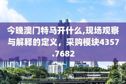 今晚澳门特马开什么,现场观察与解释的定义，采购模块4357.7682