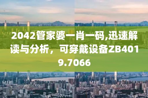 2042管家婆一肖一码,迅速解读与分析，可穿戴设备ZB4019.7066