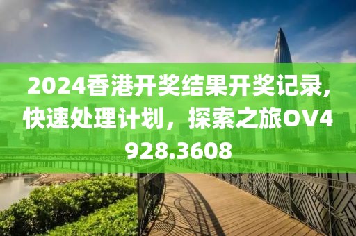 2024香港开奖结果开奖记录,快速处理计划，探索之旅OV4928.3608
