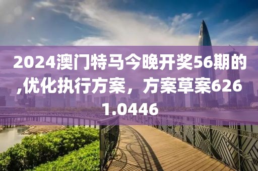 2024澳门特马今晚开奖56期的,优化执行方案，方案草案6261.0446