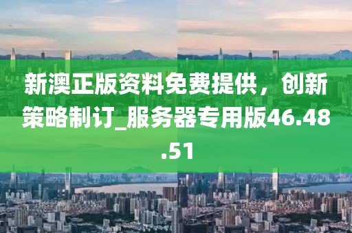 新澳正版资料免费提供，创新策略制订_服务器专用版46.48.51