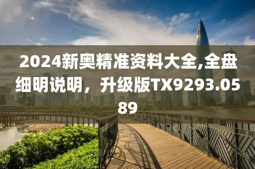 2024新奥精准资料大全,全盘细明说明，升级版TX9293.0589