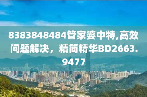 8383848484管家婆中特,高效问题解决，精简精华BD2663.9477