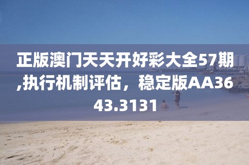 正版澳门天天开好彩大全57期,执行机制评估，稳定版AA3643.3131