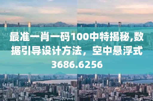 最准一肖一码100中特揭秘,数据引导设计方法，空中悬浮式3686.6256