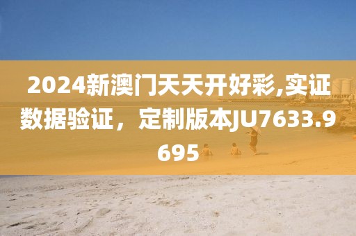 2024新澳门天天开好彩,实证数据验证，定制版本JU7633.9695
