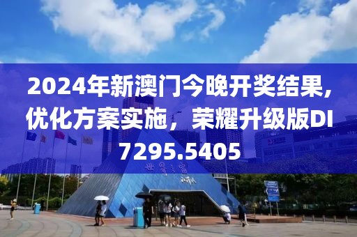 2024年新澳门今晚开奖结果,优化方案实施，荣耀升级版DI7295.5405