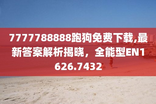 7777788888跑狗免费下载,最新答案解析揭晓，全能型EN1626.7432