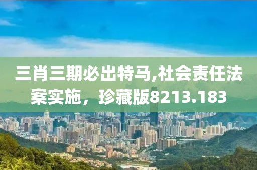 三肖三期必出特马,社会责任法案实施，珍藏版8213.183