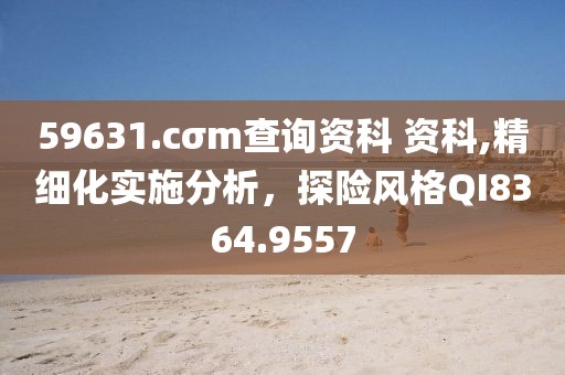 59631.cσm查询资科 资科,精细化实施分析，探险风格QI8364.9557