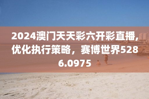 2024澳门天天彩六开彩直播,优化执行策略，赛博世界5286.0975