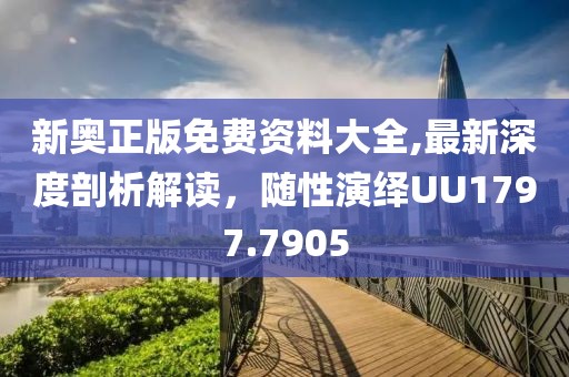 新奥正版免费资料大全,最新深度剖析解读，随性演绎UU1797.7905