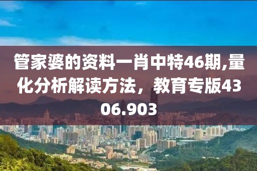 管家婆的资料一肖中特46期,量化分析解读方法，教育专版4306.903