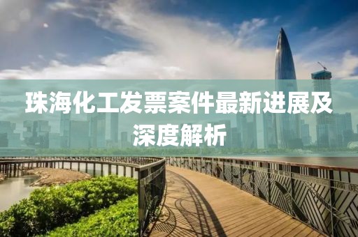 珠海化工发票案件最新进展及深度解析