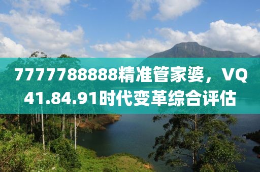 7777788888精准管家婆，VQ41.84.91时代变革综合评估
