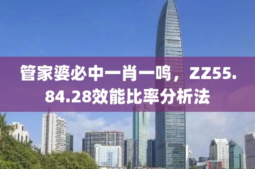 管家婆必中一肖一鸣，ZZ55.84.28效能比率分析法