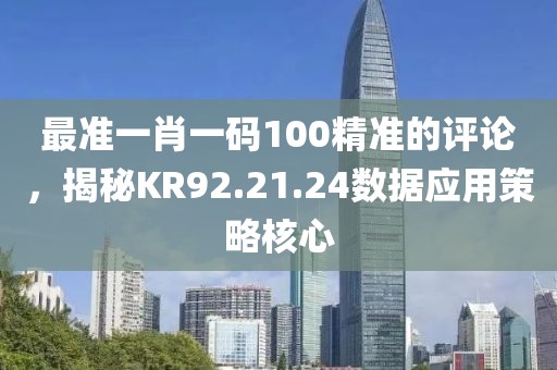 最准一肖一码100精准的评论，揭秘KR92.21.24数据应用策略核心