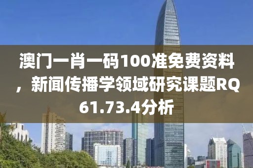 澳门一肖一码100准免费资料，新闻传播学领域研究课题RQ61.73.4分析