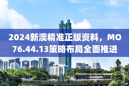 2024新澳精准正版资料，MO76.44.13策略布局全面推进