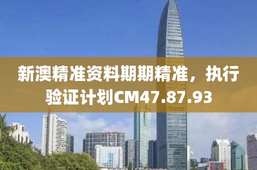 新澳精准资料期期精准，执行验证计划CM47.87.93