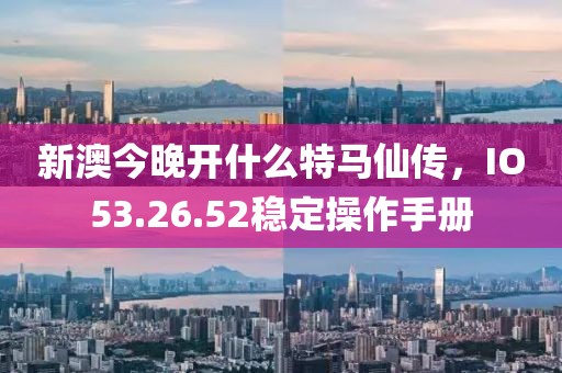 新澳今晚开什么特马仙传，IO53.26.52稳定操作手册