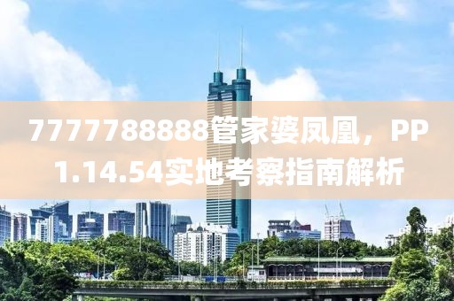 7777788888管家婆凤凰，PP1.14.54实地考察指南解析