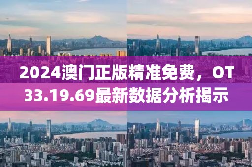 2024澳门正版精准免费，OT33.19.69最新数据分析揭示