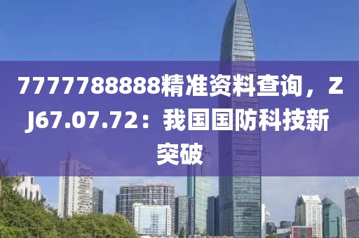 7777788888精准资料查询，ZJ67.07.72：我国国防科技新突破