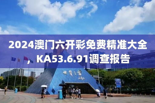 2024澳门六开彩免费精准大全，KA53.6.91调查报告
