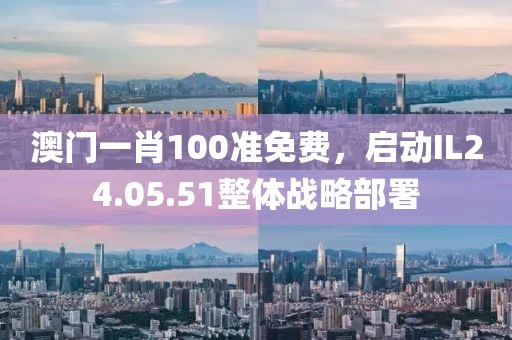 澳门一肖100准免费，启动IL24.05.51整体战略部署