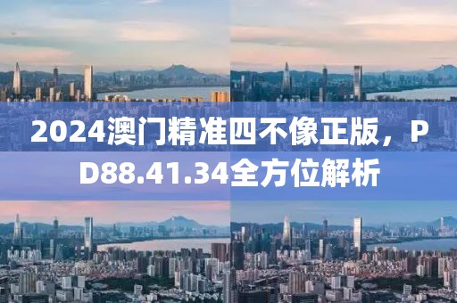 2024澳门精准四不像正版，PD88.41.34全方位解析