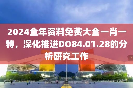 2024全年资料免费大全一肖一特，深化推进DO84.01.28的分析研究工作