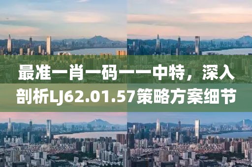 最准一肖一码一一中特，深入剖析LJ62.01.57策略方案细节