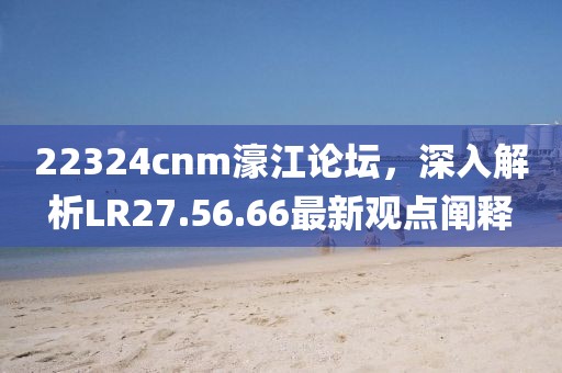 22324cnm濠江论坛，深入解析LR27.56.66最新观点阐释