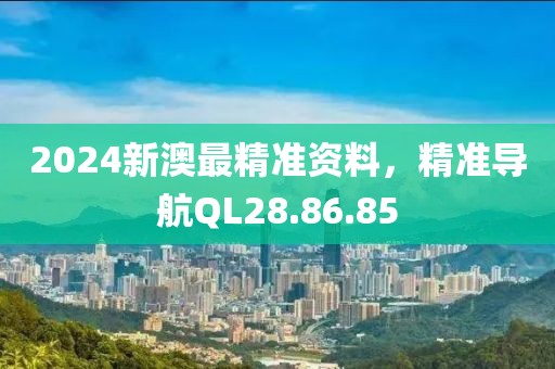 2024新澳最精准资料，精准导航QL28.86.85