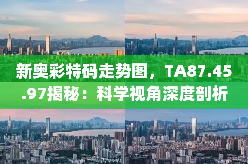 新奥彩特码走势图，TA87.45.97揭秘：科学视角深度剖析