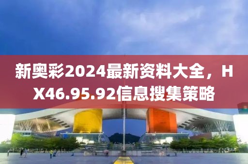 新奥彩2024最新资料大全，HX46.95.92信息搜集策略