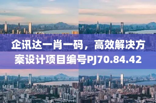 企讯达一肖一码，高效解决方案设计项目编号PJ70.84.42